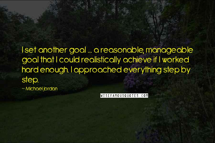 Michael Jordan Quotes: I set another goal ... a reasonable, manageable goal that I could realistically achieve if I worked hard enough. I approached everything step by step.