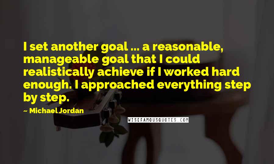 Michael Jordan Quotes: I set another goal ... a reasonable, manageable goal that I could realistically achieve if I worked hard enough. I approached everything step by step.