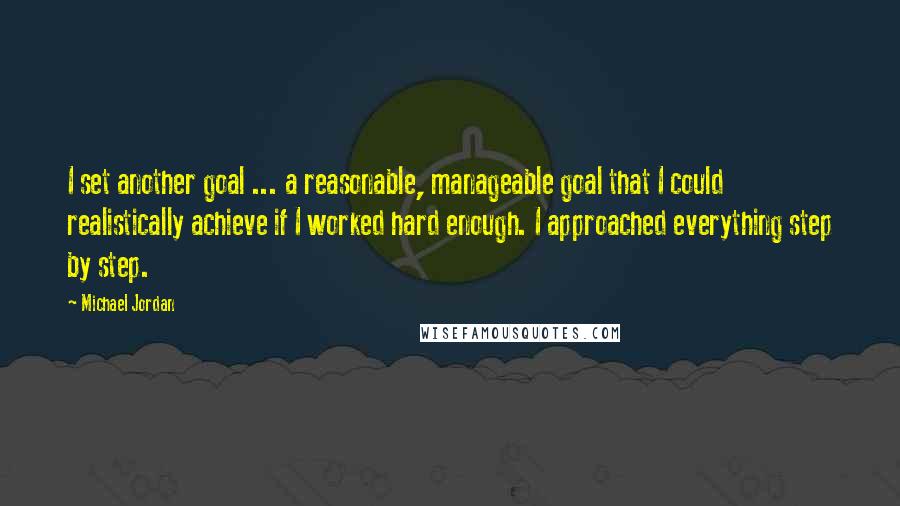 Michael Jordan Quotes: I set another goal ... a reasonable, manageable goal that I could realistically achieve if I worked hard enough. I approached everything step by step.