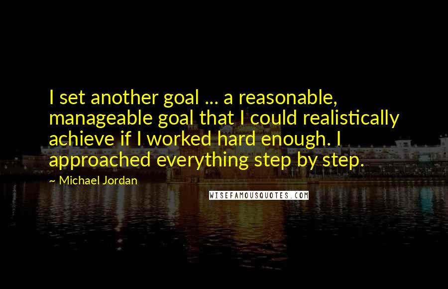 Michael Jordan Quotes: I set another goal ... a reasonable, manageable goal that I could realistically achieve if I worked hard enough. I approached everything step by step.