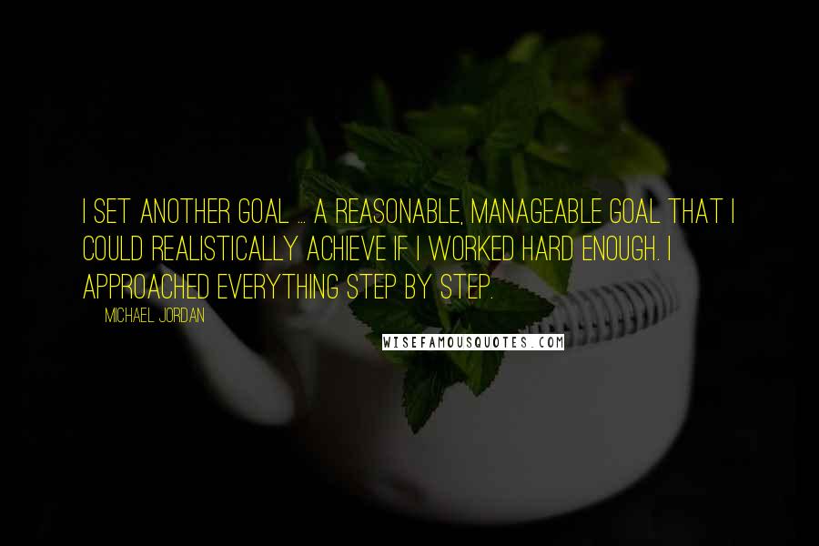 Michael Jordan Quotes: I set another goal ... a reasonable, manageable goal that I could realistically achieve if I worked hard enough. I approached everything step by step.