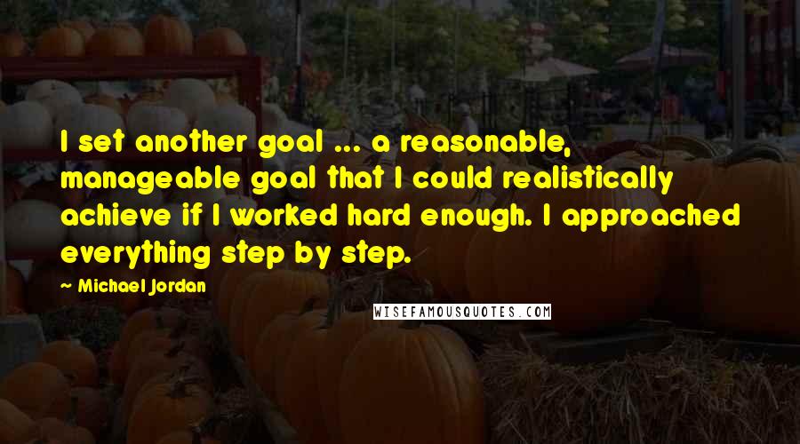 Michael Jordan Quotes: I set another goal ... a reasonable, manageable goal that I could realistically achieve if I worked hard enough. I approached everything step by step.