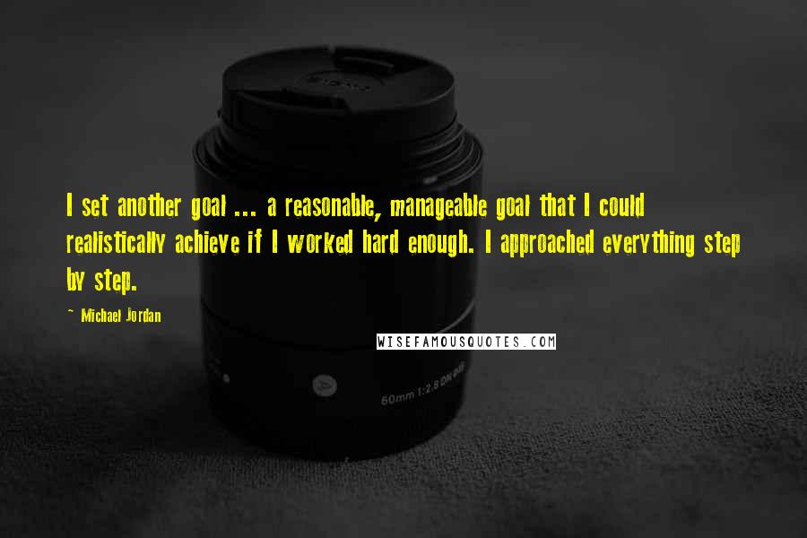 Michael Jordan Quotes: I set another goal ... a reasonable, manageable goal that I could realistically achieve if I worked hard enough. I approached everything step by step.