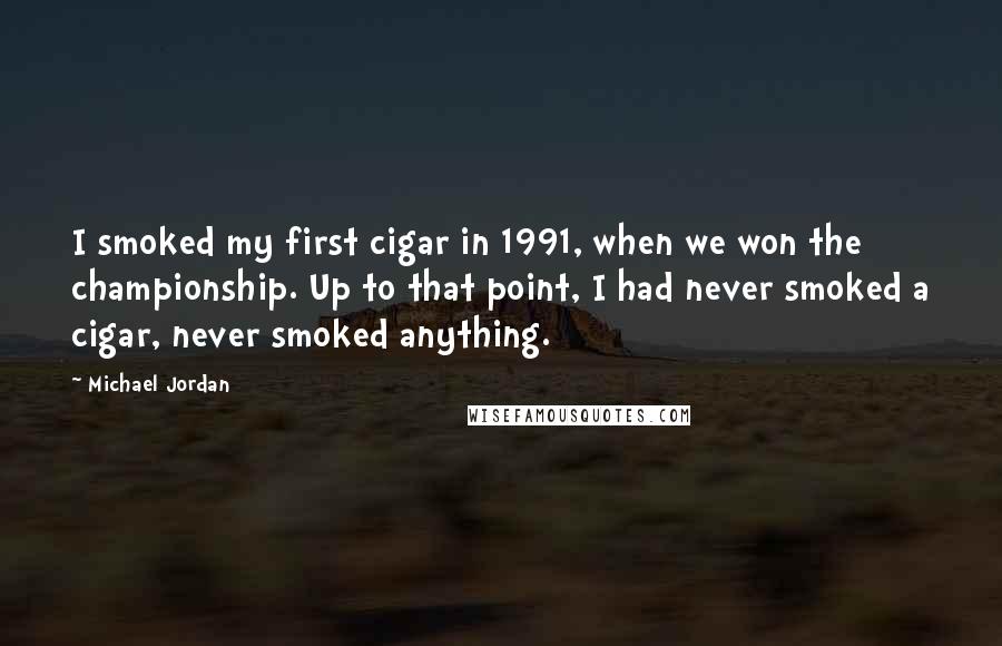 Michael Jordan Quotes: I smoked my first cigar in 1991, when we won the championship. Up to that point, I had never smoked a cigar, never smoked anything.