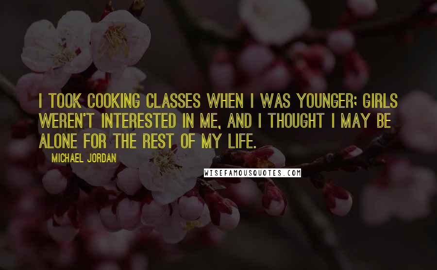 Michael Jordan Quotes: I took cooking classes when I was younger; girls weren't interested in me, and I thought I may be alone for the rest of my life.