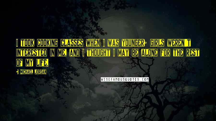 Michael Jordan Quotes: I took cooking classes when I was younger; girls weren't interested in me, and I thought I may be alone for the rest of my life.