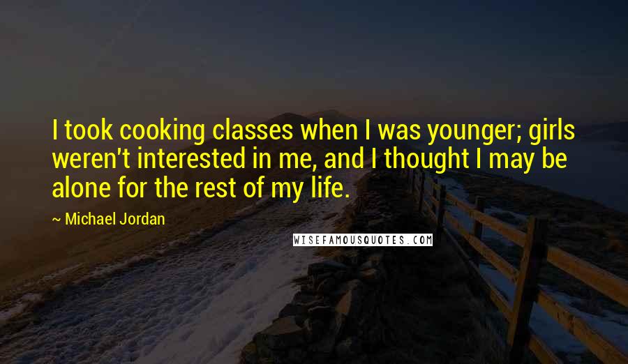 Michael Jordan Quotes: I took cooking classes when I was younger; girls weren't interested in me, and I thought I may be alone for the rest of my life.