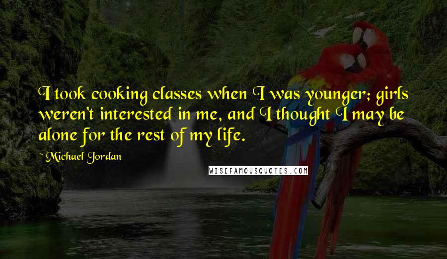 Michael Jordan Quotes: I took cooking classes when I was younger; girls weren't interested in me, and I thought I may be alone for the rest of my life.