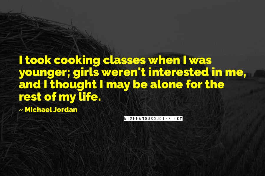 Michael Jordan Quotes: I took cooking classes when I was younger; girls weren't interested in me, and I thought I may be alone for the rest of my life.