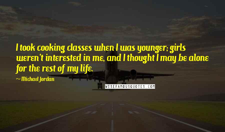 Michael Jordan Quotes: I took cooking classes when I was younger; girls weren't interested in me, and I thought I may be alone for the rest of my life.