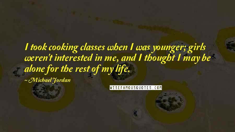 Michael Jordan Quotes: I took cooking classes when I was younger; girls weren't interested in me, and I thought I may be alone for the rest of my life.