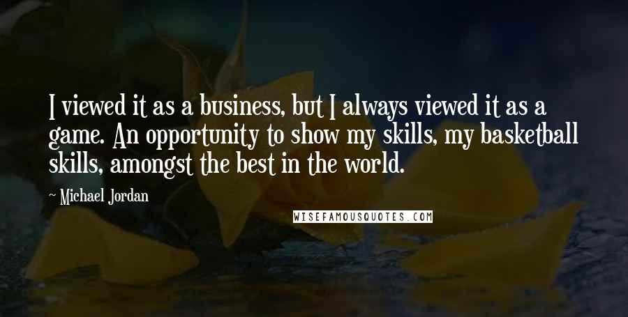 Michael Jordan Quotes: I viewed it as a business, but I always viewed it as a game. An opportunity to show my skills, my basketball skills, amongst the best in the world.