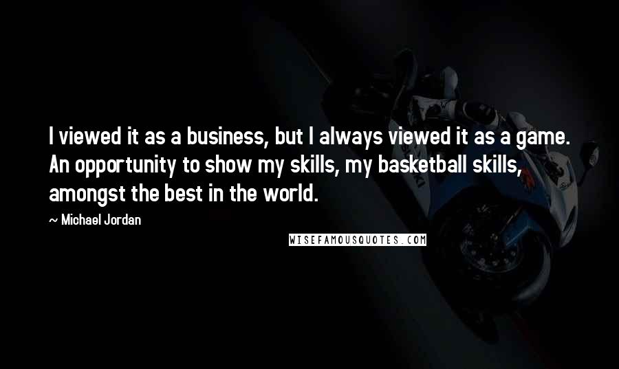 Michael Jordan Quotes: I viewed it as a business, but I always viewed it as a game. An opportunity to show my skills, my basketball skills, amongst the best in the world.