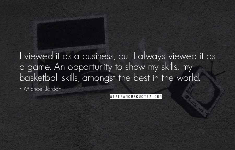Michael Jordan Quotes: I viewed it as a business, but I always viewed it as a game. An opportunity to show my skills, my basketball skills, amongst the best in the world.