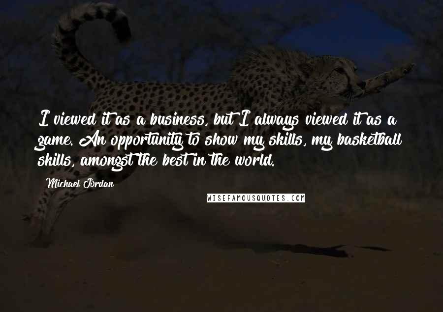 Michael Jordan Quotes: I viewed it as a business, but I always viewed it as a game. An opportunity to show my skills, my basketball skills, amongst the best in the world.