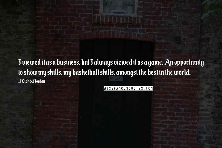 Michael Jordan Quotes: I viewed it as a business, but I always viewed it as a game. An opportunity to show my skills, my basketball skills, amongst the best in the world.