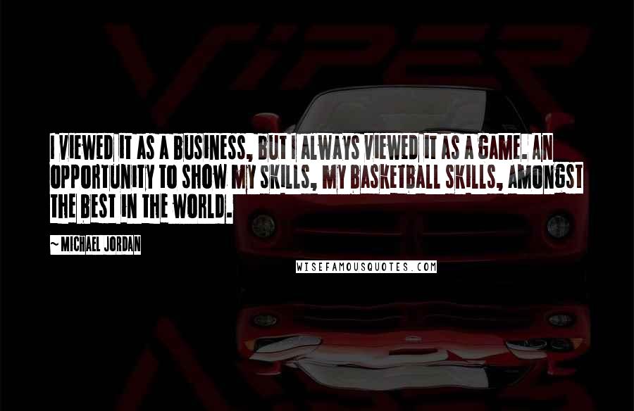 Michael Jordan Quotes: I viewed it as a business, but I always viewed it as a game. An opportunity to show my skills, my basketball skills, amongst the best in the world.