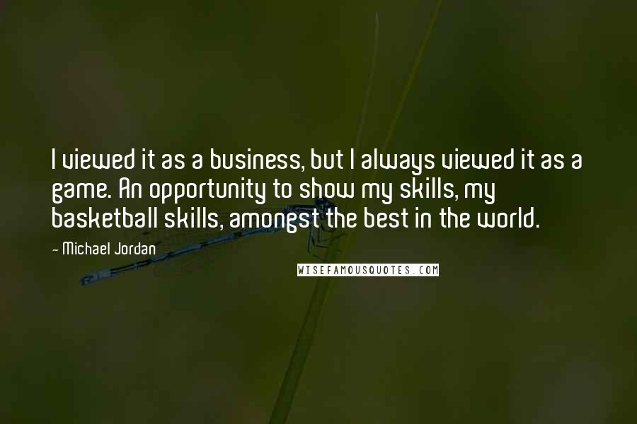 Michael Jordan Quotes: I viewed it as a business, but I always viewed it as a game. An opportunity to show my skills, my basketball skills, amongst the best in the world.