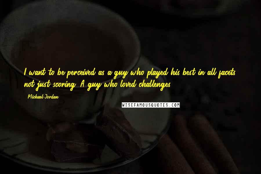 Michael Jordan Quotes: I want to be perceived as a guy who played his best in all facets, not just scoring. A guy who loved challenges.