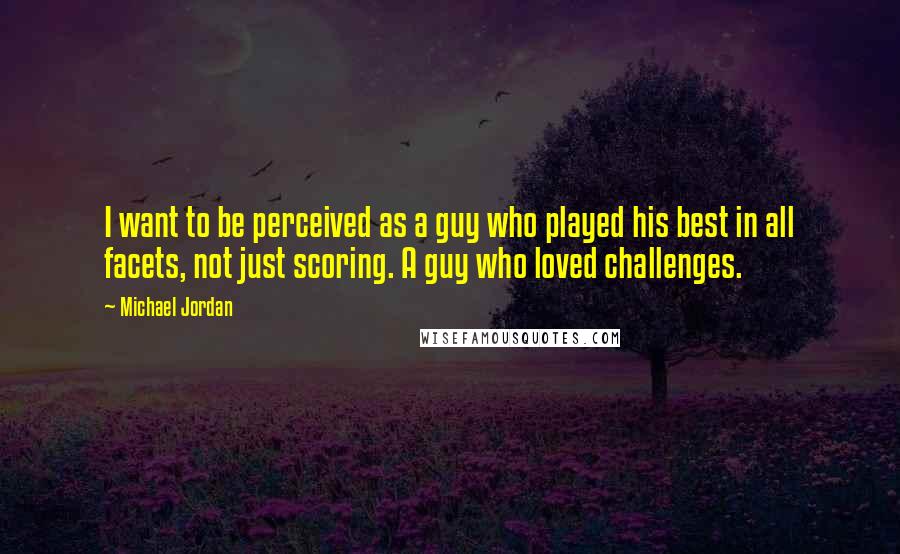 Michael Jordan Quotes: I want to be perceived as a guy who played his best in all facets, not just scoring. A guy who loved challenges.