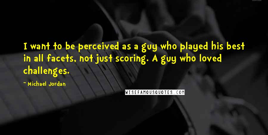 Michael Jordan Quotes: I want to be perceived as a guy who played his best in all facets, not just scoring. A guy who loved challenges.