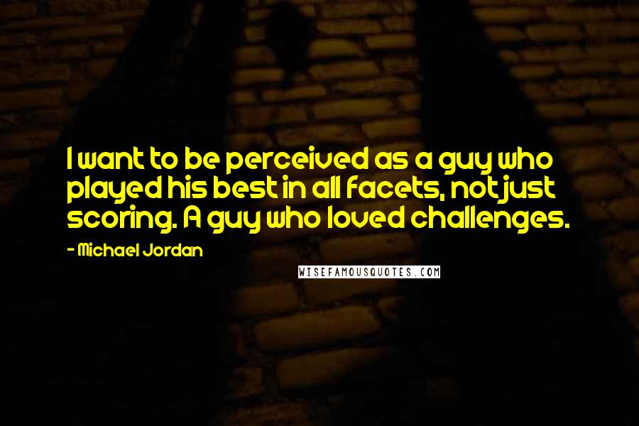 Michael Jordan Quotes: I want to be perceived as a guy who played his best in all facets, not just scoring. A guy who loved challenges.