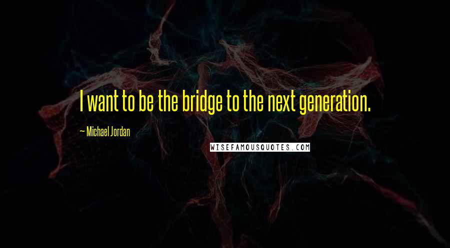 Michael Jordan Quotes: I want to be the bridge to the next generation.