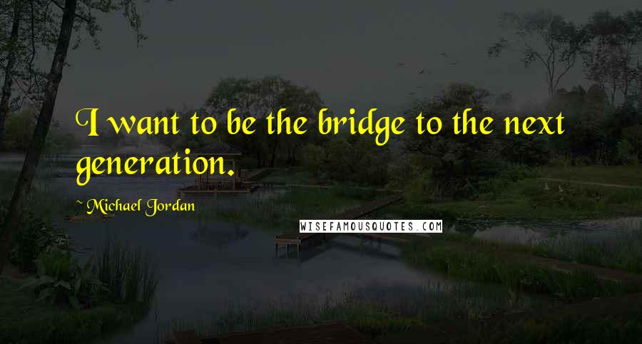 Michael Jordan Quotes: I want to be the bridge to the next generation.
