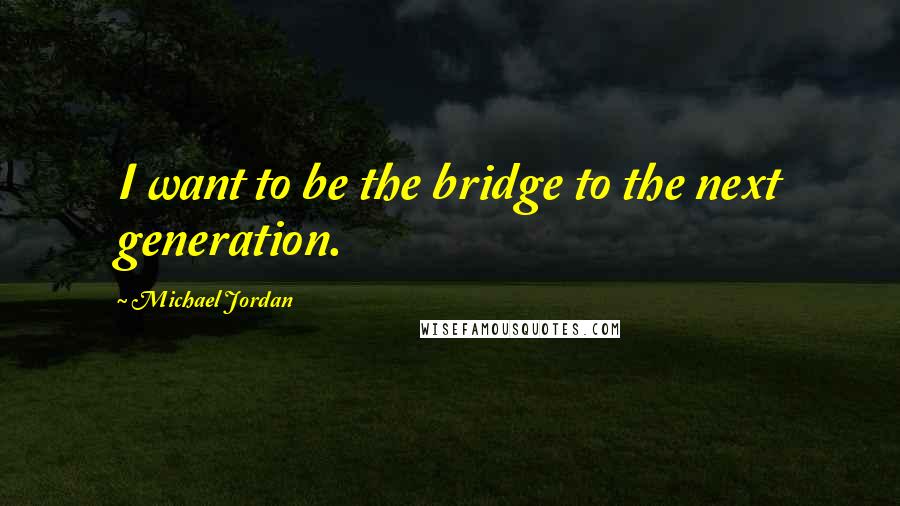 Michael Jordan Quotes: I want to be the bridge to the next generation.