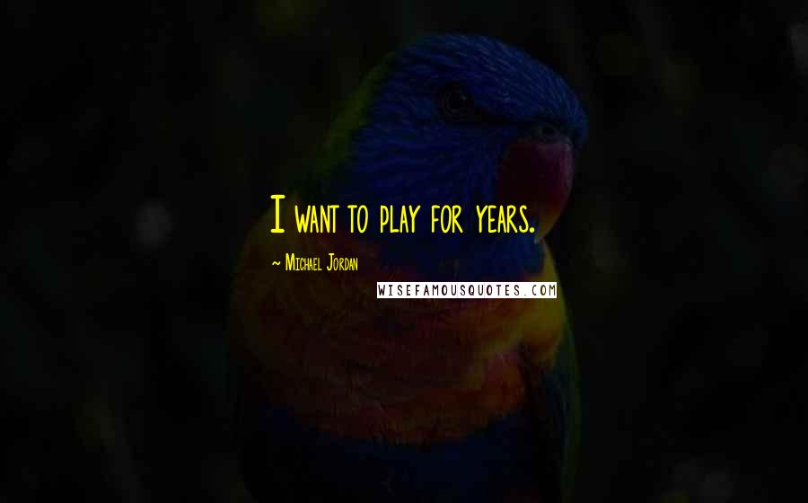 Michael Jordan Quotes: I want to play for years.