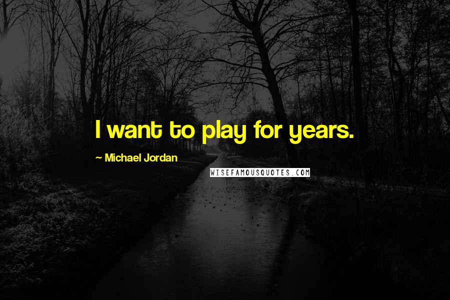 Michael Jordan Quotes: I want to play for years.