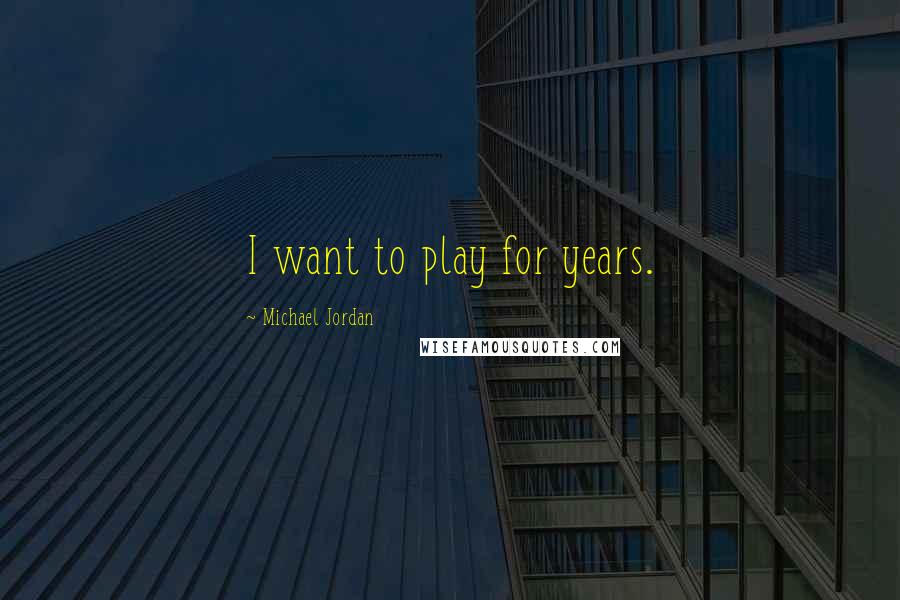 Michael Jordan Quotes: I want to play for years.