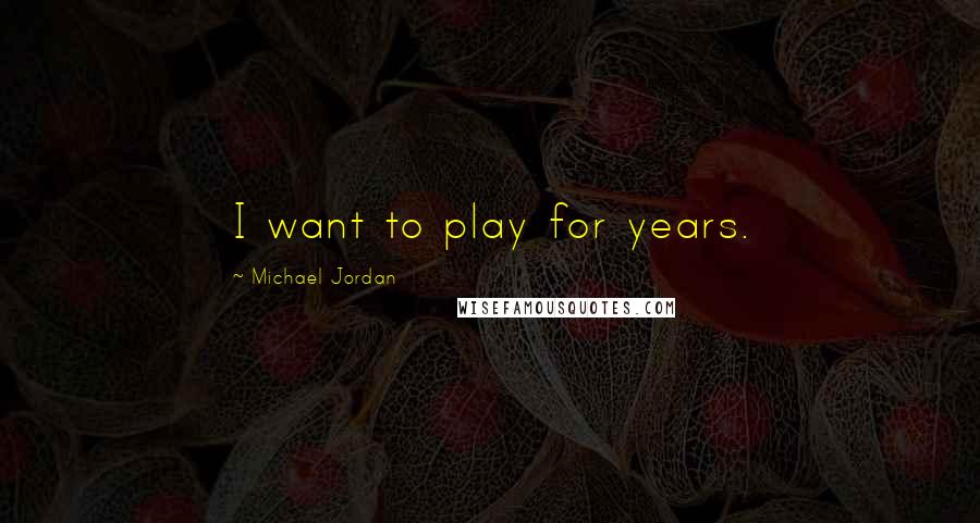 Michael Jordan Quotes: I want to play for years.