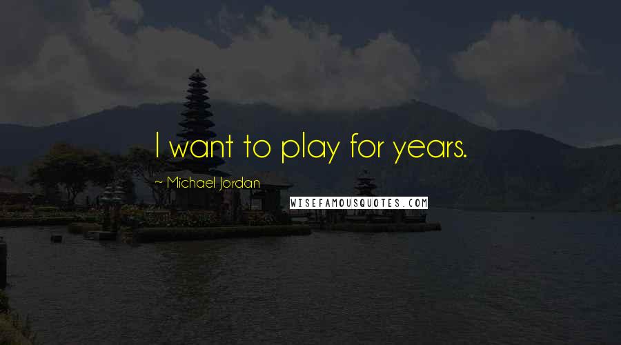 Michael Jordan Quotes: I want to play for years.