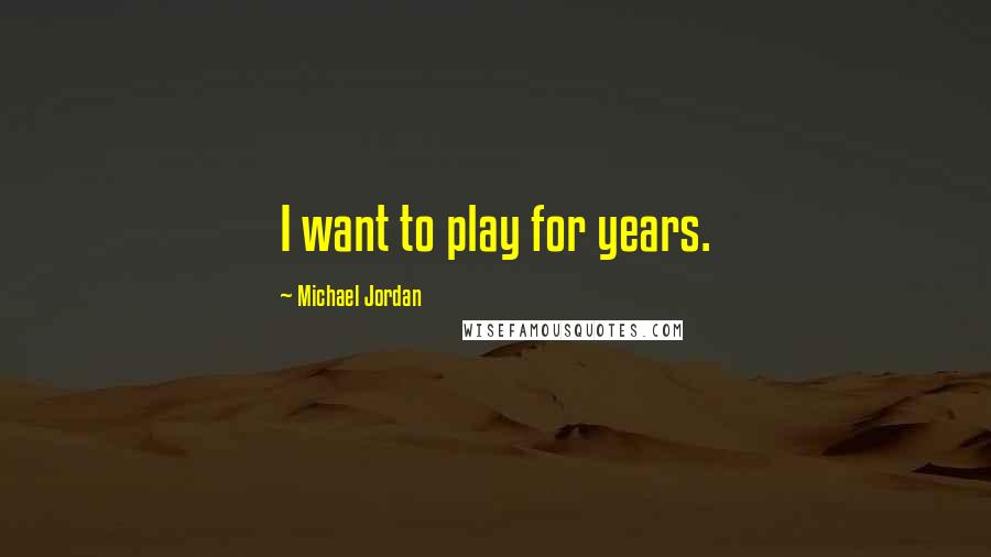 Michael Jordan Quotes: I want to play for years.