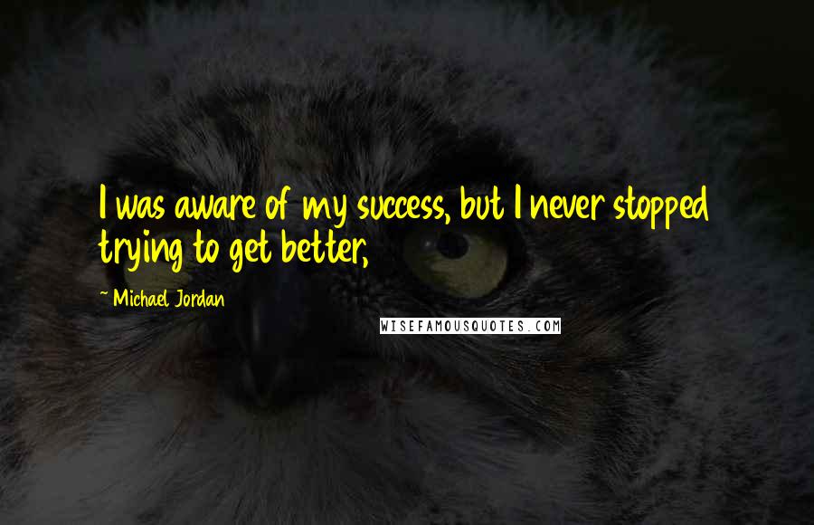 Michael Jordan Quotes: I was aware of my success, but I never stopped trying to get better,