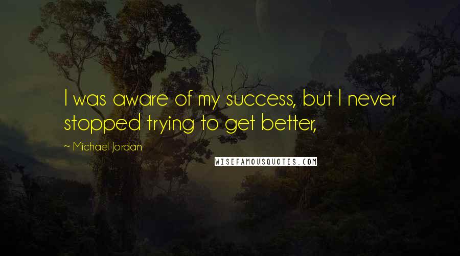 Michael Jordan Quotes: I was aware of my success, but I never stopped trying to get better,