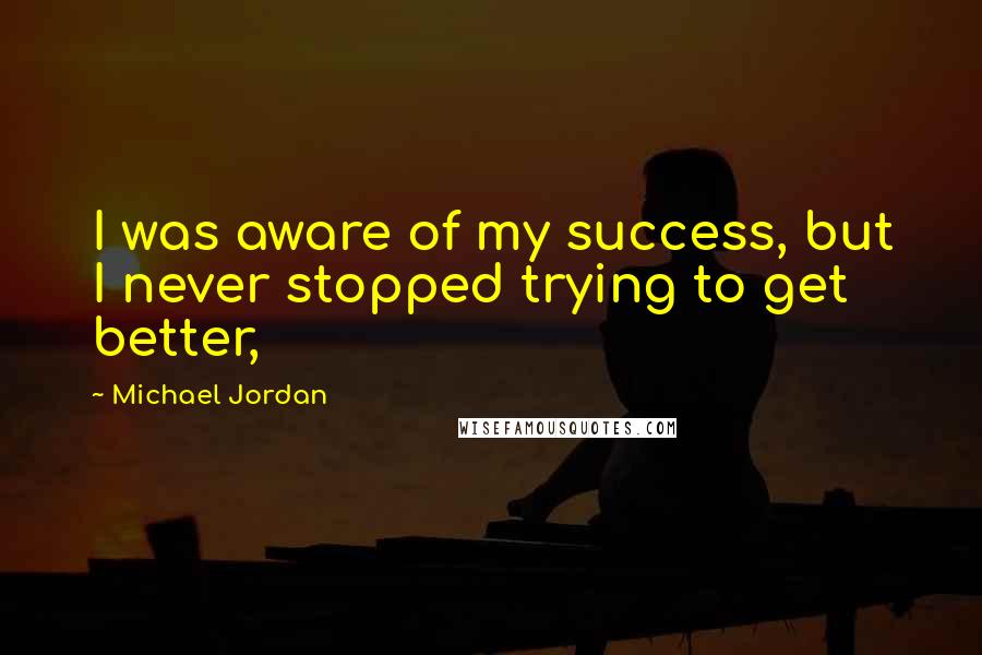 Michael Jordan Quotes: I was aware of my success, but I never stopped trying to get better,