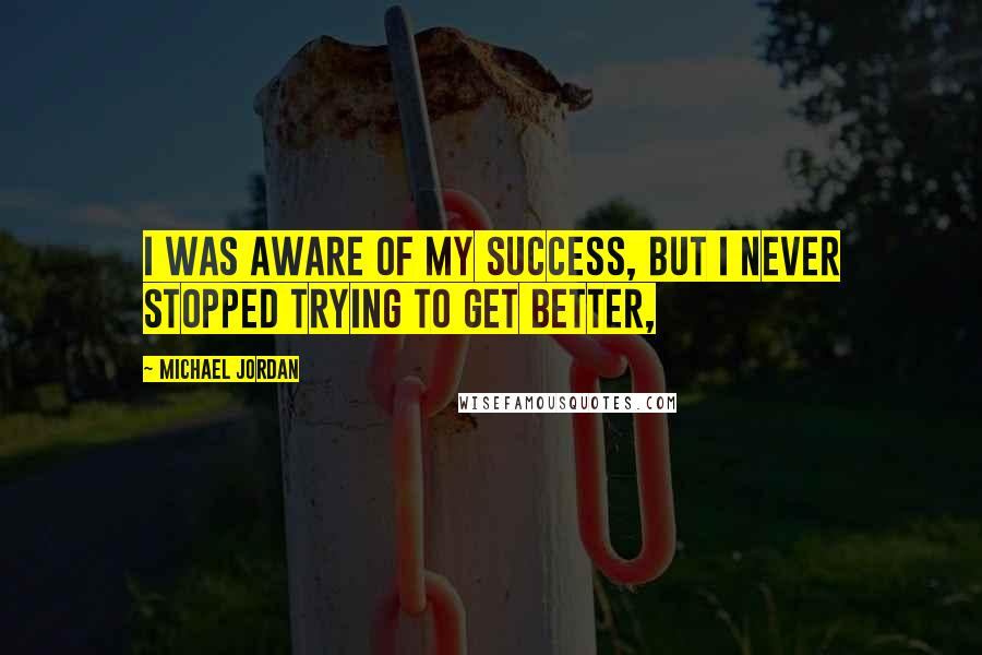 Michael Jordan Quotes: I was aware of my success, but I never stopped trying to get better,