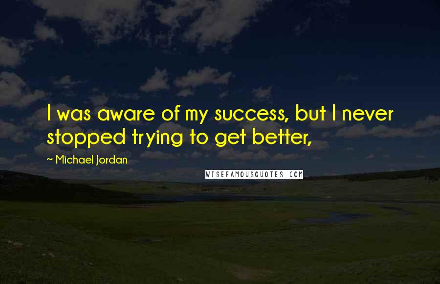 Michael Jordan Quotes: I was aware of my success, but I never stopped trying to get better,