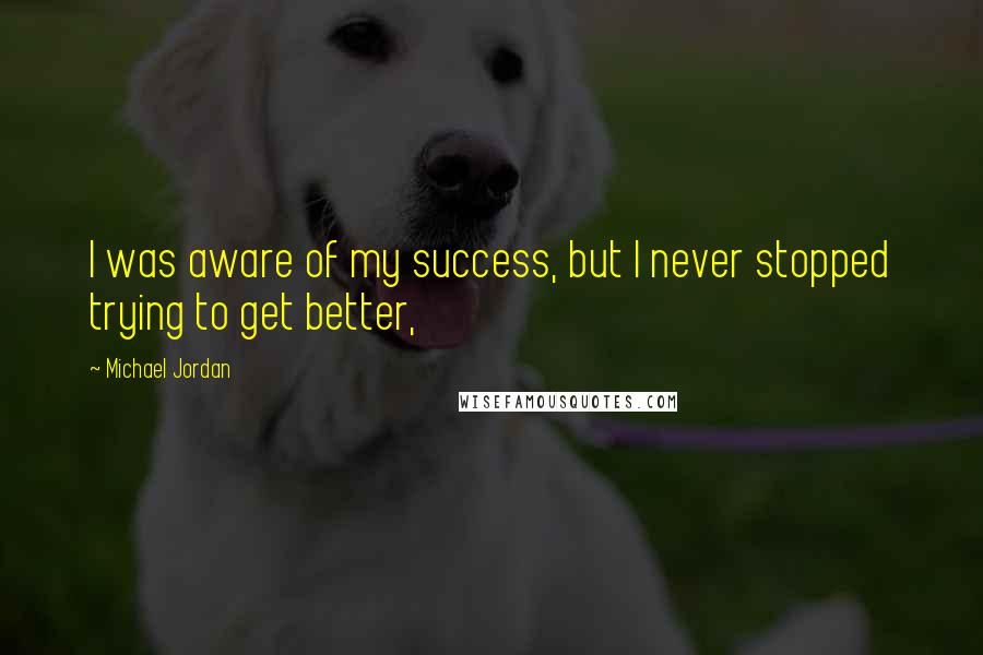 Michael Jordan Quotes: I was aware of my success, but I never stopped trying to get better,