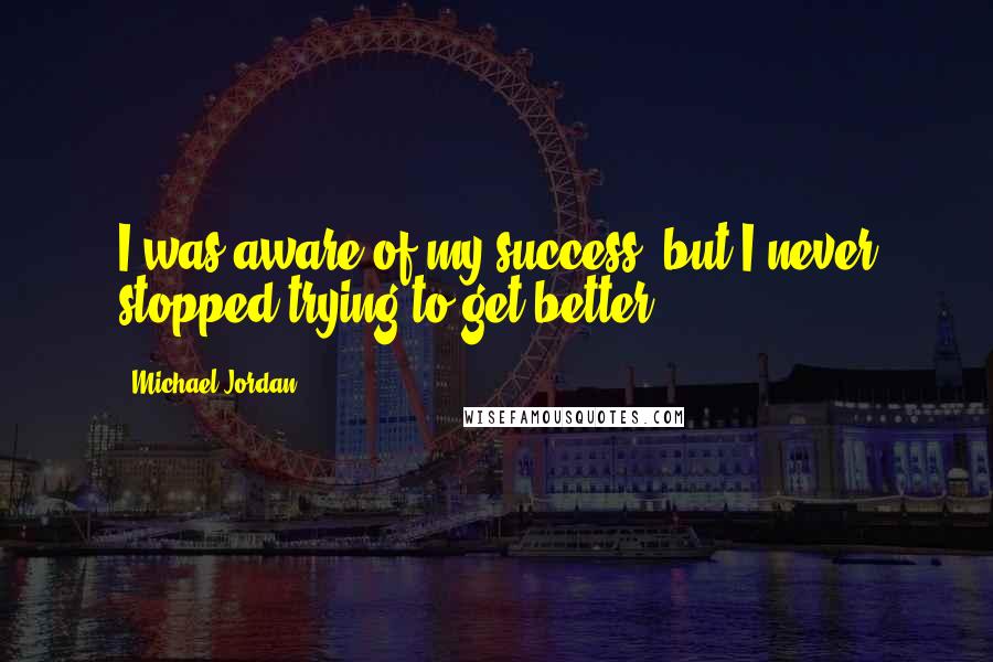 Michael Jordan Quotes: I was aware of my success, but I never stopped trying to get better,