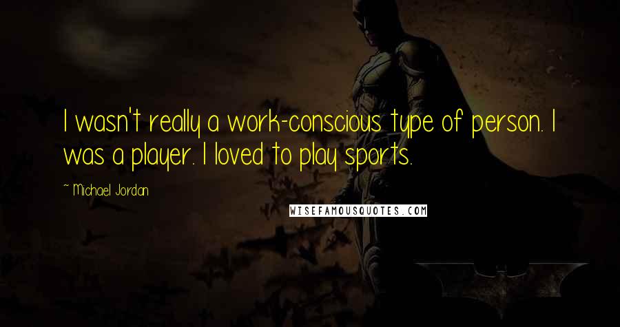 Michael Jordan Quotes: I wasn't really a work-conscious type of person. I was a player. I loved to play sports.