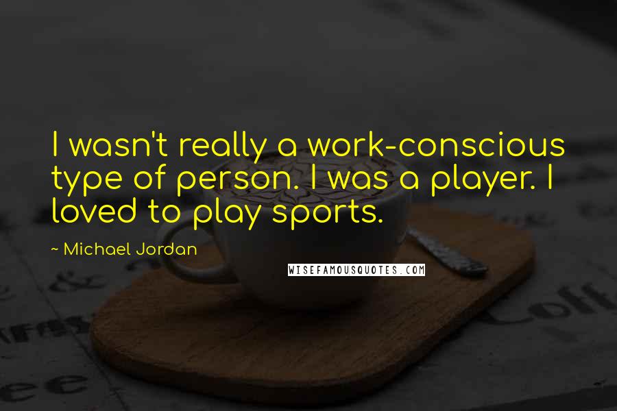 Michael Jordan Quotes: I wasn't really a work-conscious type of person. I was a player. I loved to play sports.