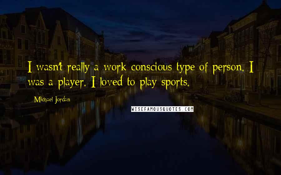 Michael Jordan Quotes: I wasn't really a work-conscious type of person. I was a player. I loved to play sports.