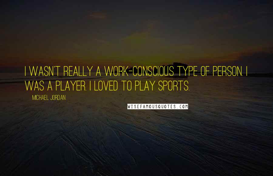 Michael Jordan Quotes: I wasn't really a work-conscious type of person. I was a player. I loved to play sports.