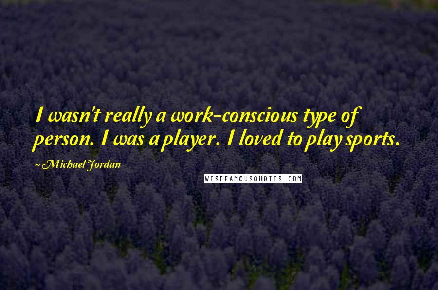 Michael Jordan Quotes: I wasn't really a work-conscious type of person. I was a player. I loved to play sports.