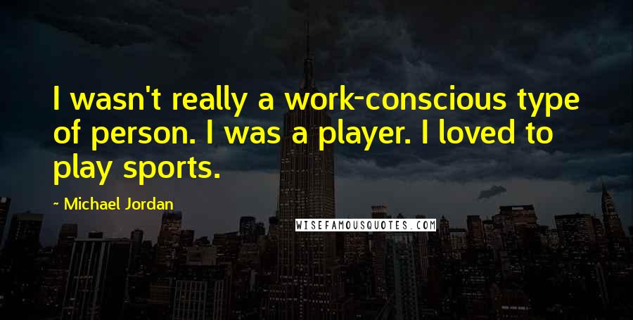 Michael Jordan Quotes: I wasn't really a work-conscious type of person. I was a player. I loved to play sports.