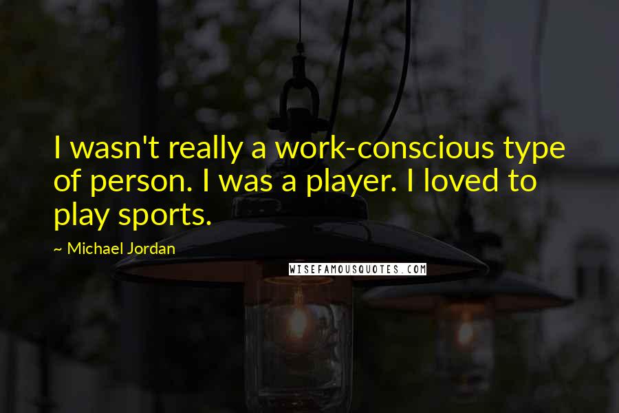 Michael Jordan Quotes: I wasn't really a work-conscious type of person. I was a player. I loved to play sports.