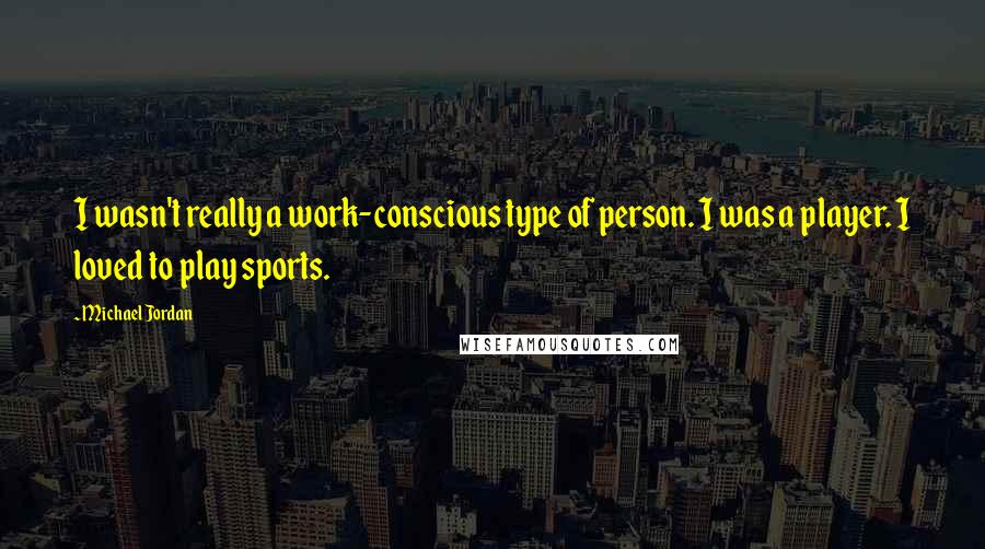 Michael Jordan Quotes: I wasn't really a work-conscious type of person. I was a player. I loved to play sports.